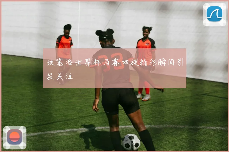 坎塞洛世界杯马赛回旋精彩瞬间引发关注