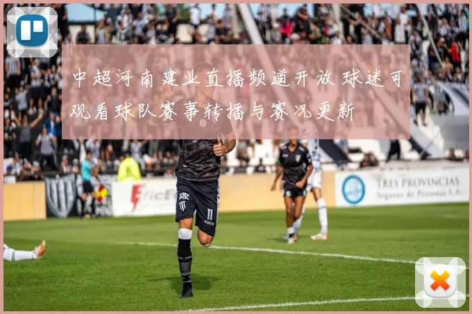 中超河南建业直播频道开放 球迷可观看球队赛事转播与赛况更新