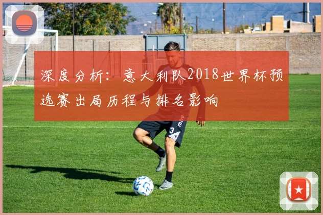 深度分析：意大利队2018世界杯预选赛出局历程与排名影响