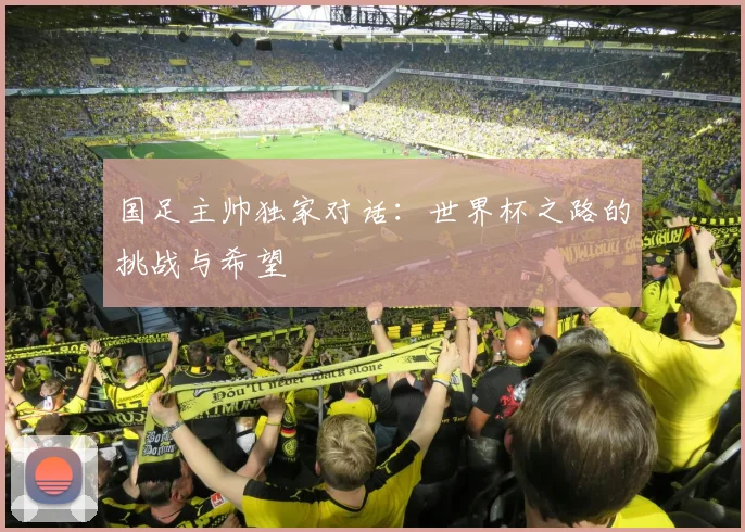 国足主帅独家对话：世界杯之路的挑战与希望