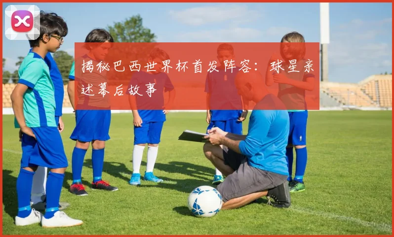 揭秘巴西世界杯首发阵容：球星亲述幕后故事