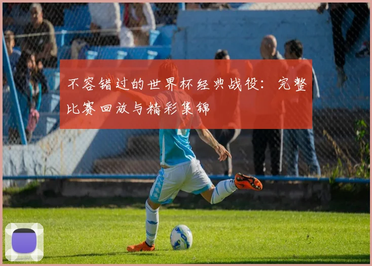 不容错过的世界杯经典战役：完整比赛回放与精彩集锦