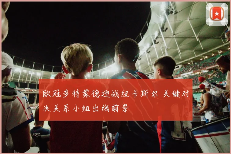 欧冠多特蒙德迎战纽卡斯尔 关键对决关系小组出线前景