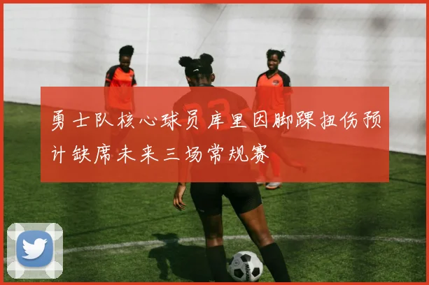 勇士队核心球员库里因脚踝扭伤预计缺席未来三场常规赛