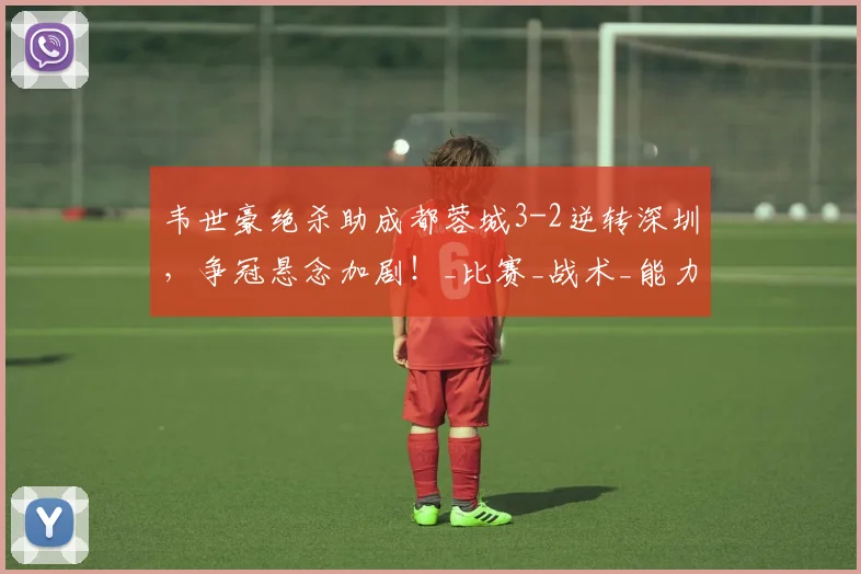 韦世豪绝杀助成都蓉城3-2逆转深圳，争冠悬念加剧！_比赛_战术_能力