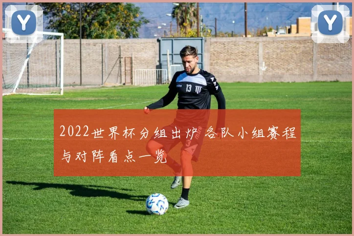 2022世界杯分组出炉 各队小组赛程与对阵看点一览