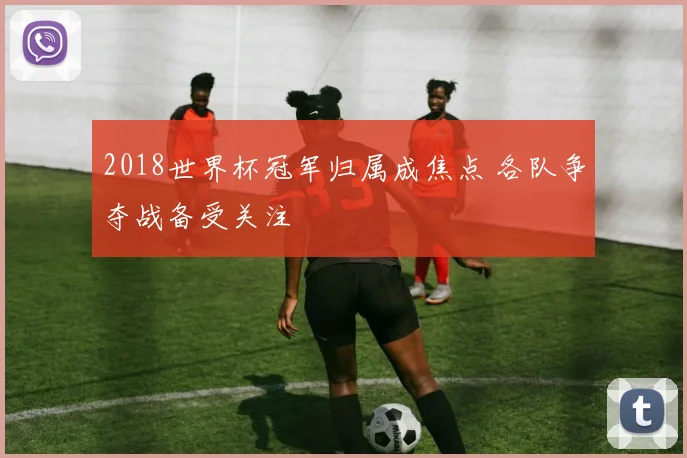 2018世界杯冠军归属成焦点 各队争夺战备受关注