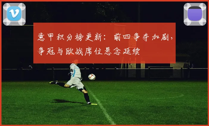 意甲积分榜更新：前四争夺加剧，争冠与欧战席位悬念延续