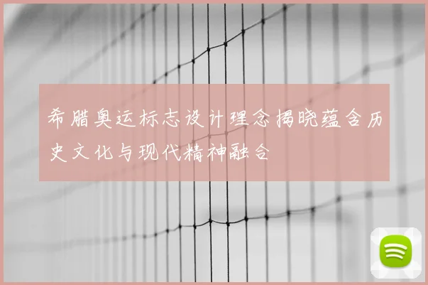 希腊奥运标志设计理念揭晓蕴含历史文化与现代精神融合