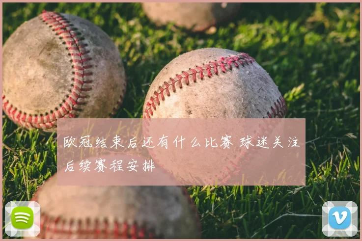 欧冠结束后还有什么比赛 球迷关注后续赛程安排