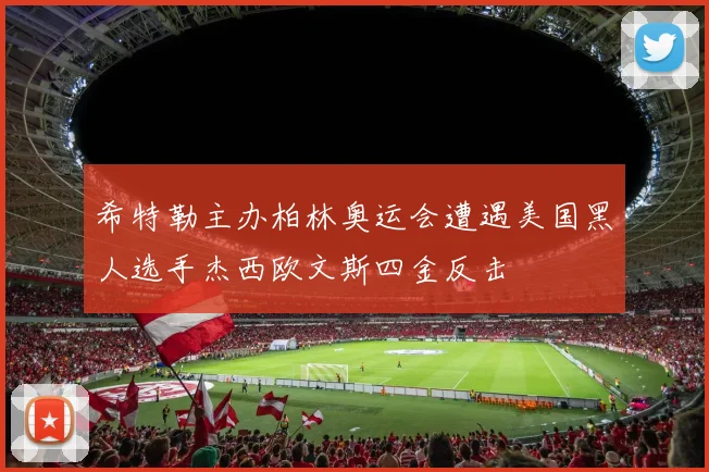 希特勒主办柏林奥运会遭遇美国黑人选手杰西欧文斯四金反击
