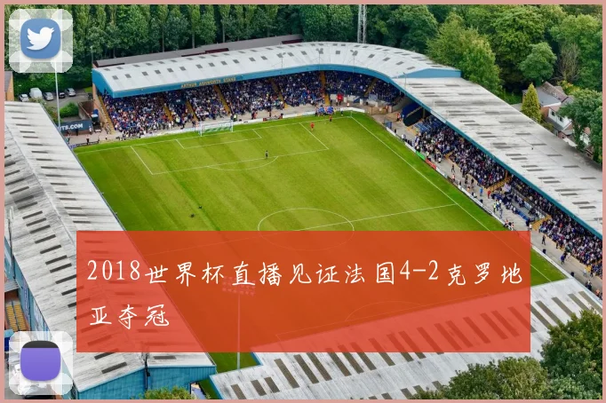 2018世界杯直播见证法国4-2克罗地亚夺冠