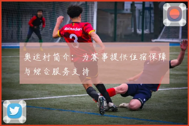 奥运村简介：为赛事提供住宿保障与综合服务支持