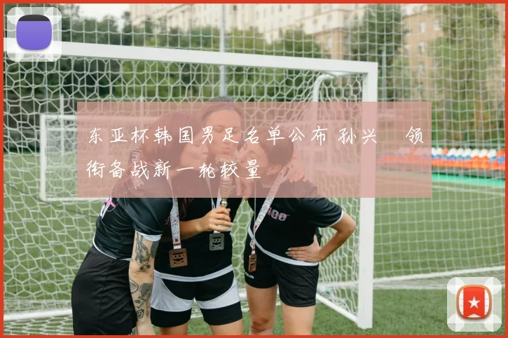 东亚杯韩国男足名单公布 孙兴慜领衔备战新一轮较量