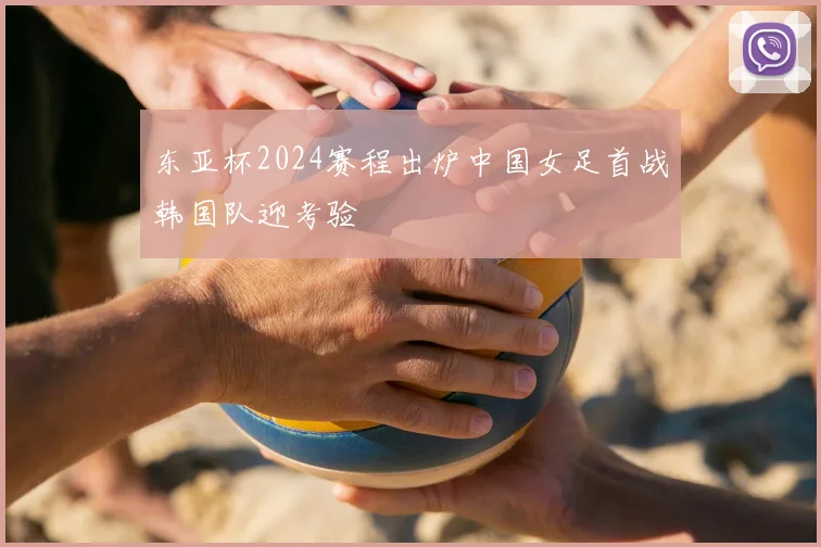东亚杯2024赛程出炉中国女足首战韩国队迎考验