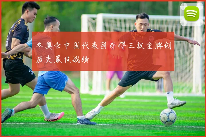 冬奥会中国代表团夺得三枚金牌创历史最佳战绩