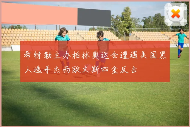 希特勒主办柏林奥运会遭遇美国黑人选手杰西欧文斯四金反击