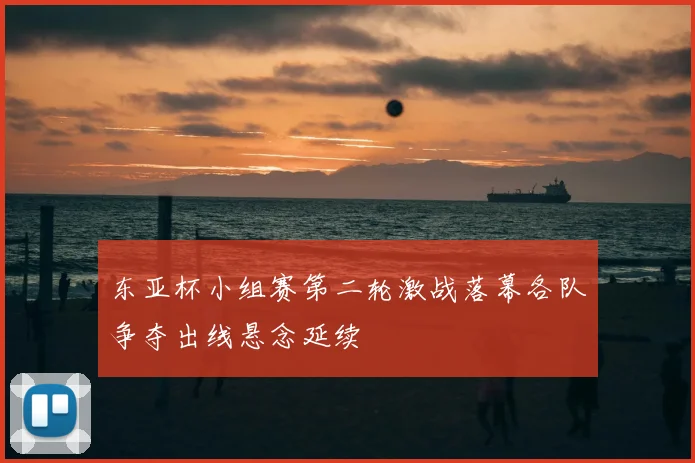 东亚杯小组赛第二轮激战落幕各队争夺出线悬念延续