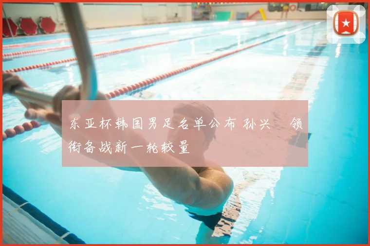 东亚杯韩国男足名单公布 孙兴慜领衔备战新一轮较量