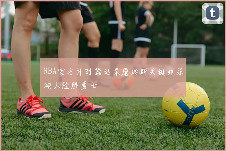 NBA官方计时器记录詹姆斯关键绝杀湖人险胜勇士