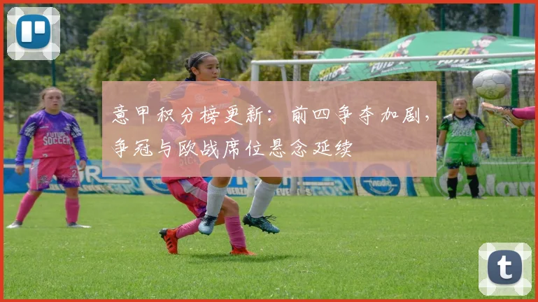 意甲积分榜更新:前四争夺加剧,争冠与欧战席位悬念延续