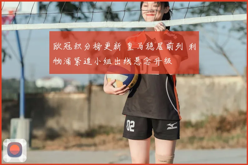 欧冠积分榜更新 皇马稳居前列 利物浦紧追小组出线悬念升级