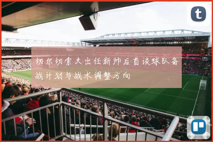 切尔切索夫出任新帅后首谈球队备战计划与战术调整方向