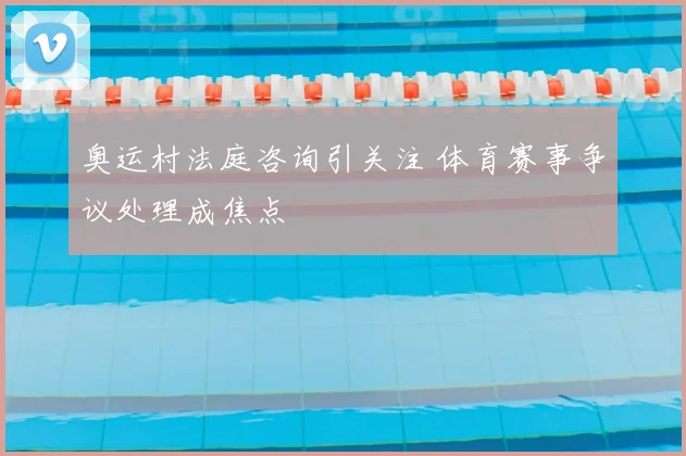 奥运村法庭咨询引关注 体育赛事争议处理成焦点