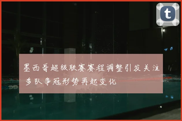 墨西哥超级联赛赛程调整引发关注 多队争冠形势再起变化