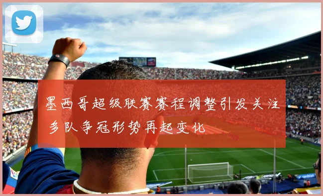墨西哥超级联赛赛程调整引发关注 多队争冠形势再起变化