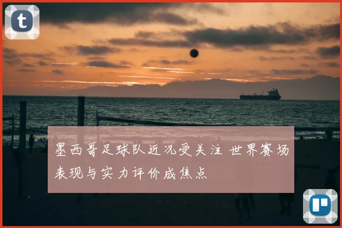 墨西哥足球队近况受关注 世界赛场表现与实力评价成焦点