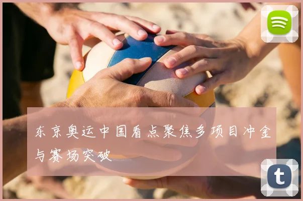东京奥运中国看点聚焦多项目冲金与赛场突破