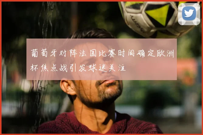 葡萄牙对阵法国比赛时间确定欧洲杯焦点战引发球迷关注