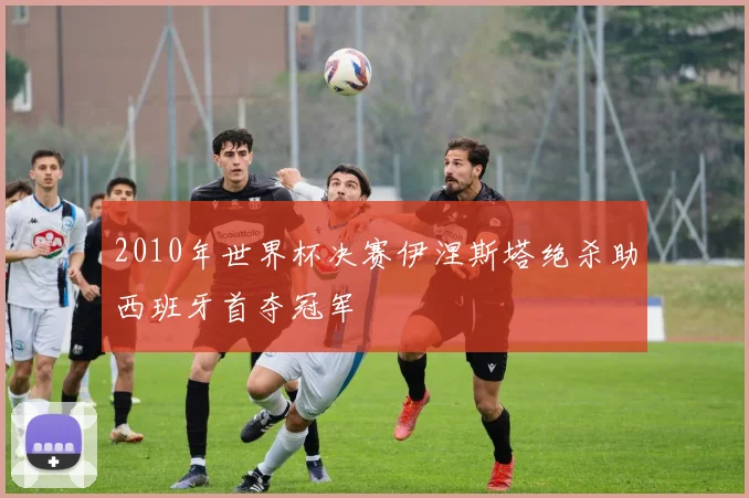 2010年世界杯决赛伊涅斯塔绝杀助西班牙首夺冠军