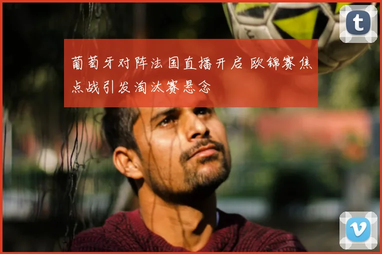 葡萄牙对阵法国直播开启 欧锦赛焦点战引发淘汰赛悬念
