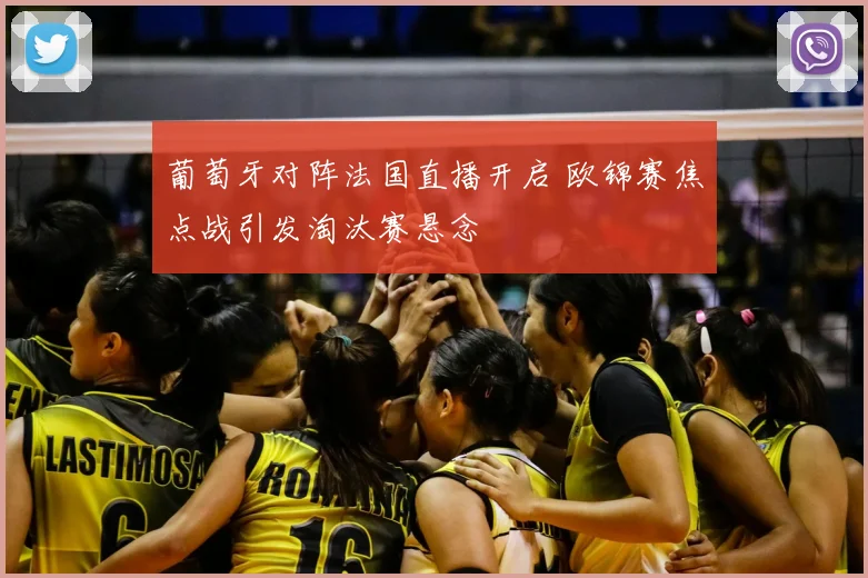 葡萄牙对阵法国直播开启 欧锦赛焦点战引发淘汰赛悬念