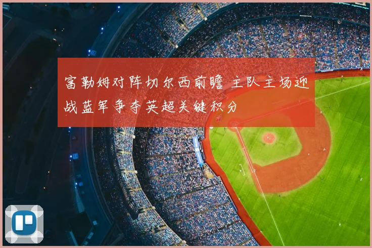 富勒姆对阵切尔西前瞻 主队主场迎战蓝军争夺英超关键积分