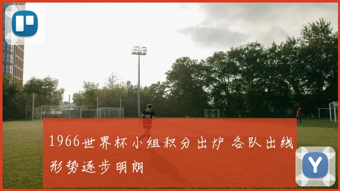 1966世界杯小组积分出炉 各队出线形势逐步明朗