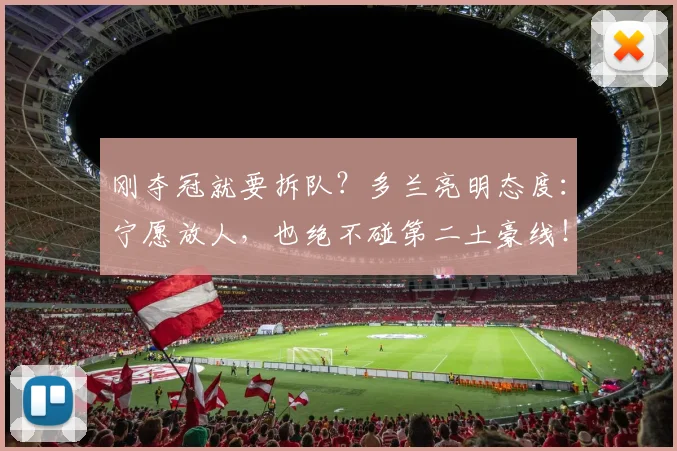 刚夺冠就要拆队？多兰亮明态度：宁愿放人，也绝不碰第二土豪线！