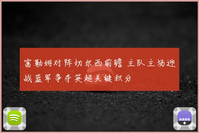 富勒姆对阵切尔西前瞻 主队主场迎战蓝军争夺英超关键积分