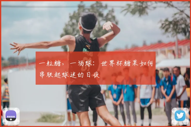 一粒糖,一场球:世界杯糖果如何串联起球迷的日夜