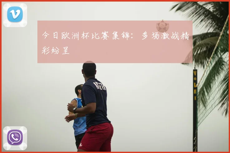 今日欧洲杯比赛集锦：多场激战精彩纷呈