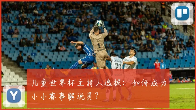 儿童世界杯主持人选拔:如何成为小小赛事解说员?