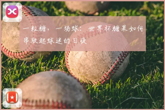 一粒糖,一场球:世界杯糖果如何串联起球迷的日夜