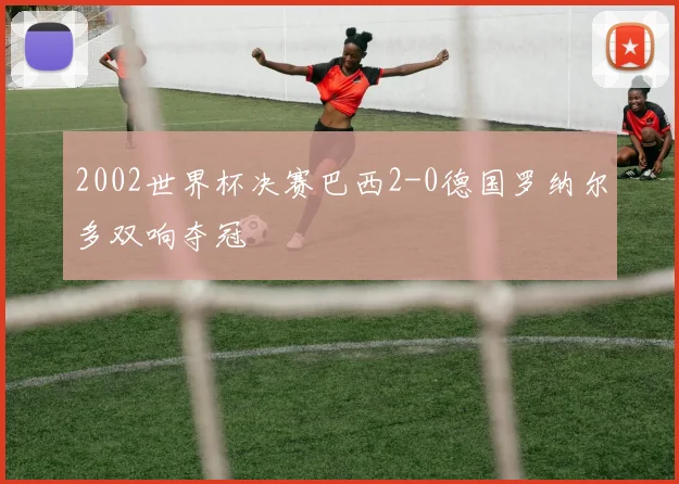 2002世界杯决赛巴西2-0德国罗纳尔多双响夺冠