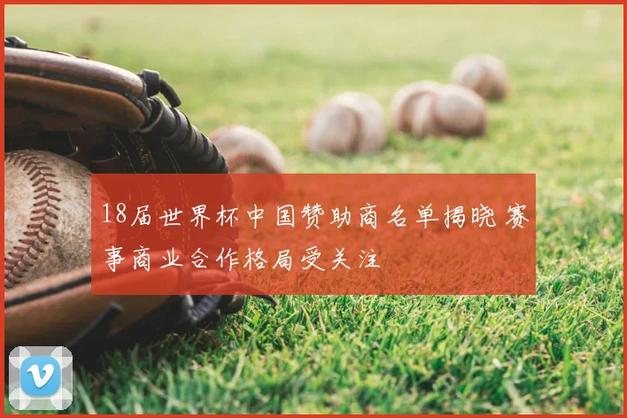 18届世界杯中国赞助商名单揭晓 赛事商业合作格局受关注