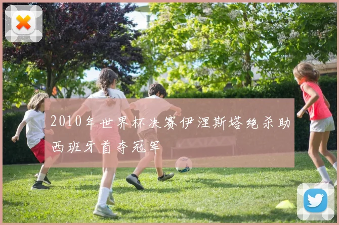 2010年世界杯决赛伊涅斯塔绝杀助西班牙首夺冠军
