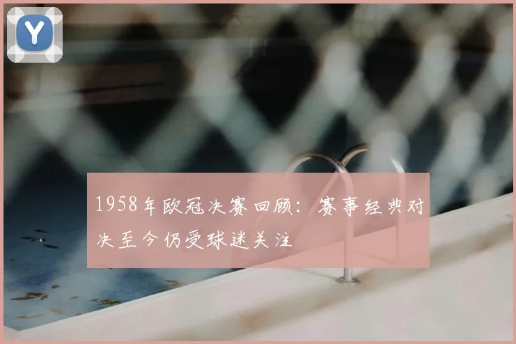 1958年欧冠决赛回顾：赛事经典对决至今仍受球迷关注