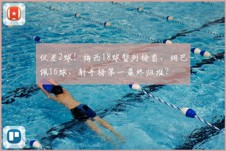 仅差2球！梅西18球暂列榜首，姆巴佩16球，射手榜第一最终归谁？