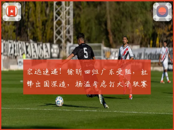 宏远速递！徐昕回归广东受阻，杜锋出国深造，杨溢考虑打大学联赛